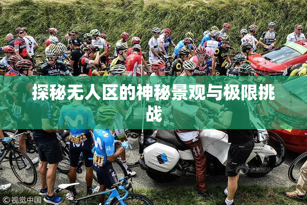 探秘无人区的神秘景观与极限挑战