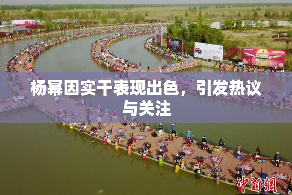 杨幂因实干表现出色，引发热议与关注