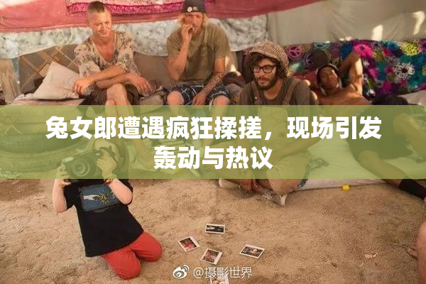 兔女郎遭遇疯狂揉搓，现场引发轰动与热议