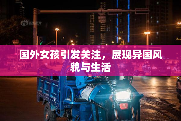 国外女孩引发关注，展现异国风貌与生活