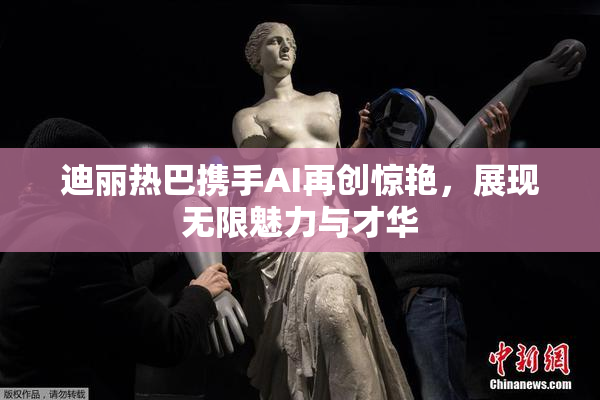 迪丽热巴携手AI再创惊艳，展现无限魅力与才华