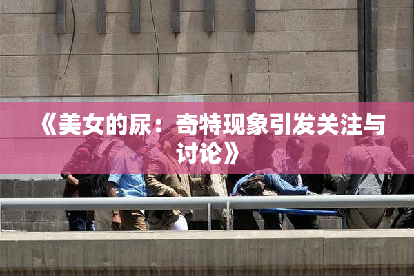 《美女的尿：奇特现象引发关注与讨论》