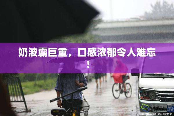 奶波霸巨重，口感浓郁令人难忘！