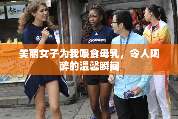 美丽女子为我喂食母乳，令人陶醉的温馨瞬间