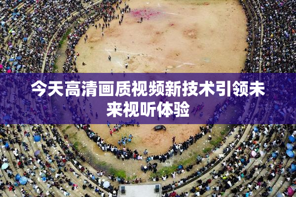 今天高清画质视频新技术引领未来视听体验