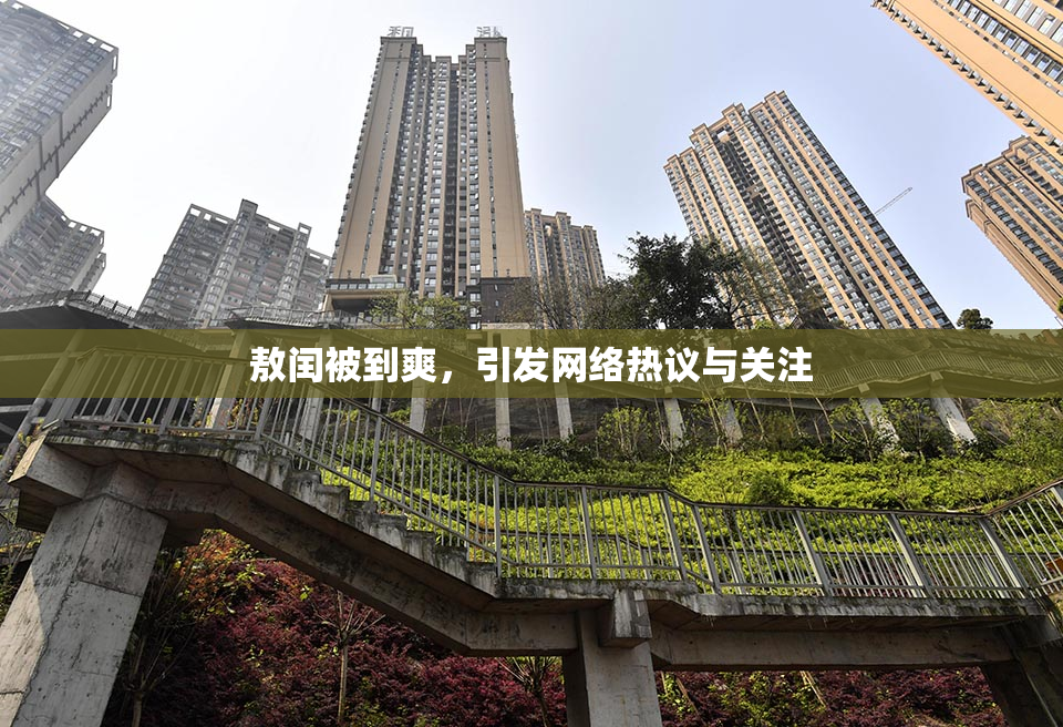 敖闰被到爽，引发网络热议与关注