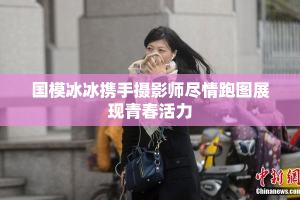 国模冰冰携手摄影师尽情跑图展现青春活力
