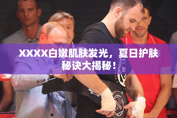 XXXX白嫩肌肤发光，夏日护肤秘诀大揭秘！