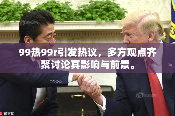 99热99r引发热议，多方观点齐聚讨论其影响与前景。