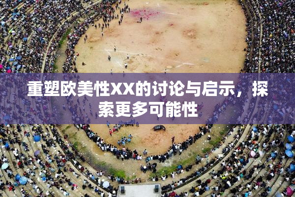 重塑欧美性XX的讨论与启示，探索更多可能性