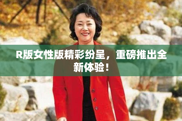 R版女性版精彩纷呈，重磅推出全新体验！