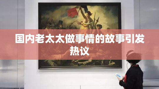 国内老太太做事情的故事引发热议