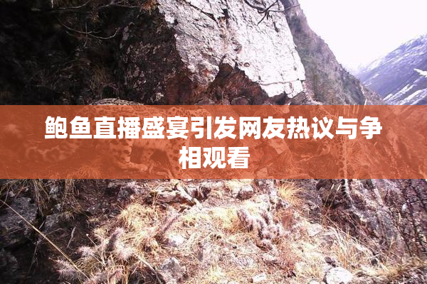 鲍鱼直播盛宴引发网友热议与争相观看