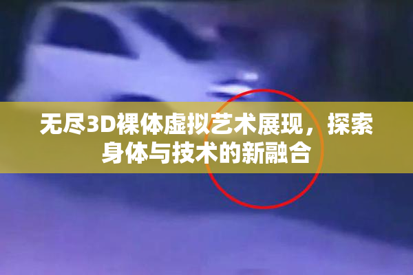 无尽3D裸体虚拟艺术展现，探索身体与技术的新融合