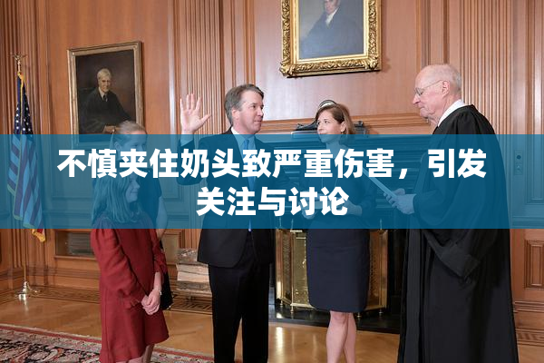 不慎夹住奶头致严重伤害，引发关注与讨论