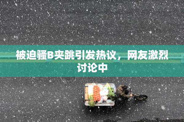 被迫骚B夹跳引发热议，网友激烈讨论中