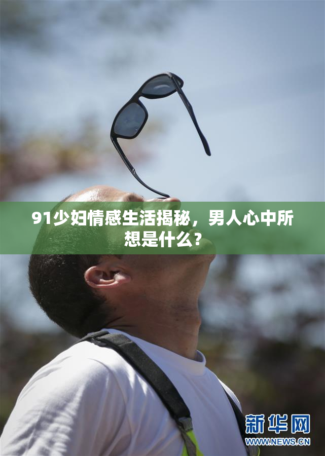 91少妇情感生活揭秘，男人心中所想是什么？