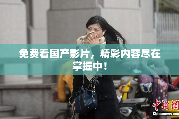 免费看国产影片，精彩内容尽在掌握中！