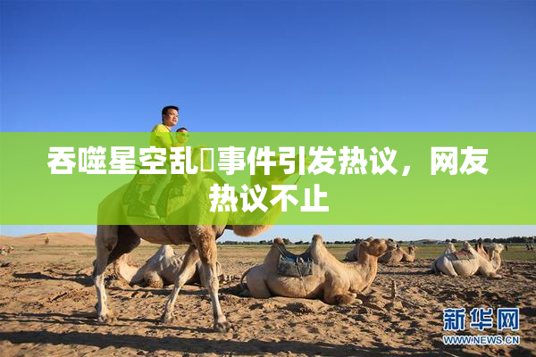 吞噬星空乱婬事件引发热议，网友热议不止