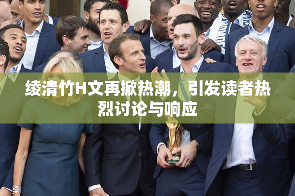 绫清竹H文再掀热潮，引发读者热烈讨论与响应