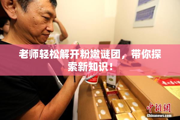 老师轻松解开粉嫩谜团，带你探索新知识！