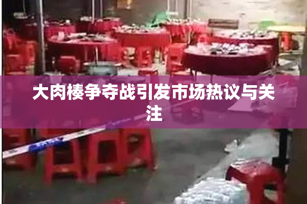 大肉楱争夺战引发市场热议与关注