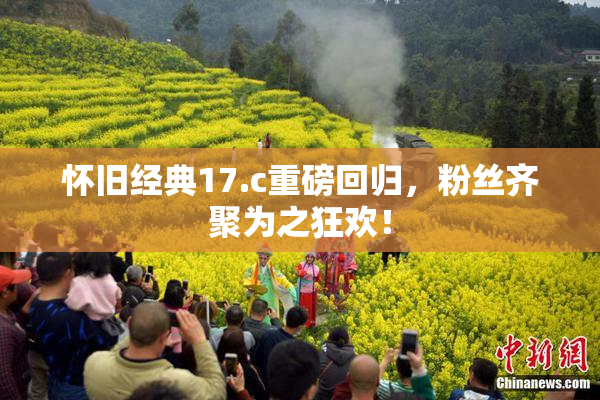 怀旧经典17.c重磅回归，粉丝齐聚为之狂欢！