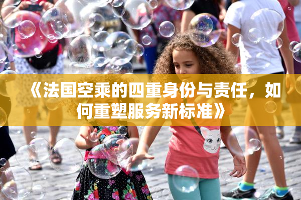 《法国空乘的四重身份与责任，如何重塑服务新标准》