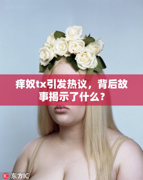 痒奴tx引发热议，背后故事揭示了什么？
