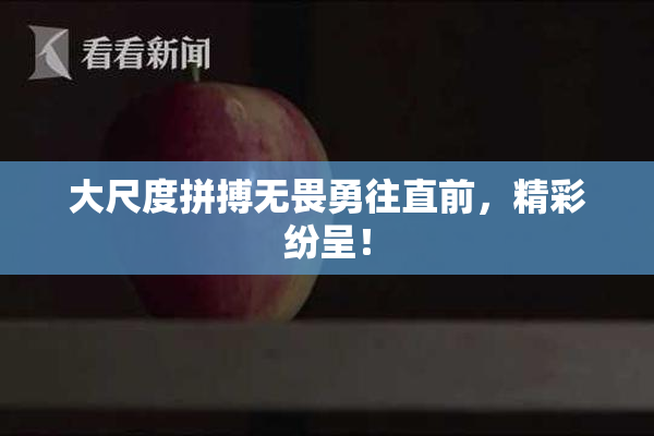 大尺度拼搏无畏勇往直前，精彩纷呈！