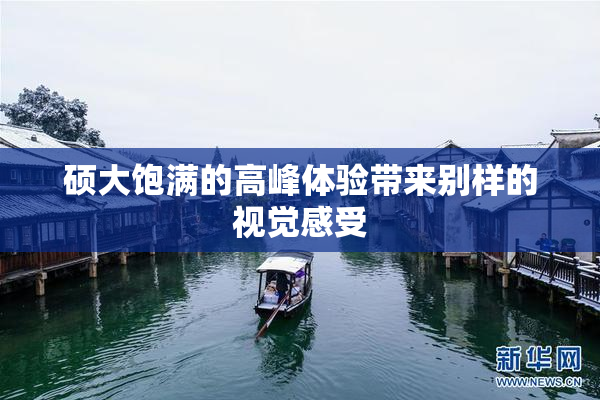 硕大饱满的高峰体验带来别样的视觉感受