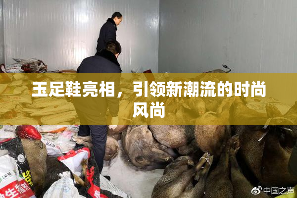 玉足鞋亮相，引领新潮流的时尚风尚