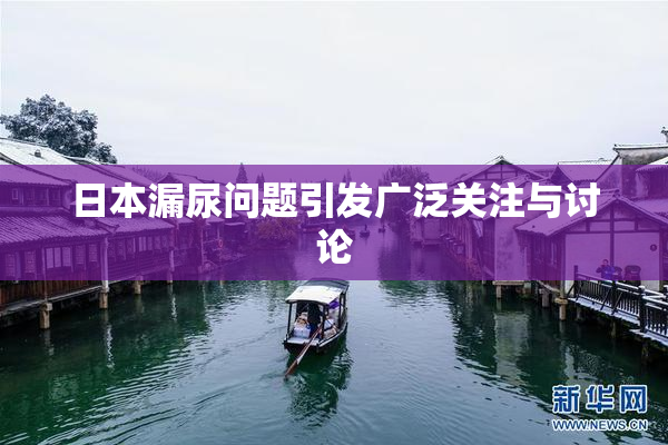 日本漏尿问题引发广泛关注与讨论