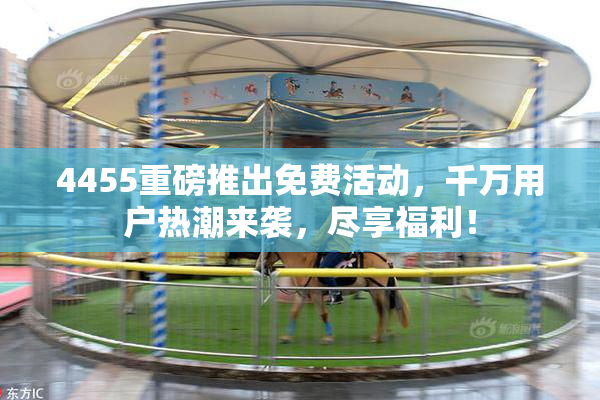 4455重磅推出免费活动，千万用户热潮来袭，尽享福利！