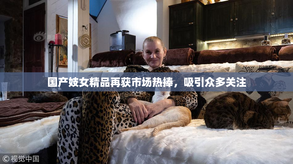 国产妓女精品再获市场热捧，吸引众多关注