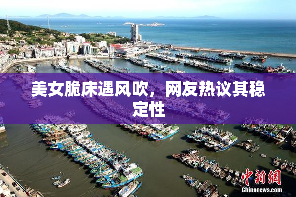 美女脆床遇风吹，网友热议其稳定性