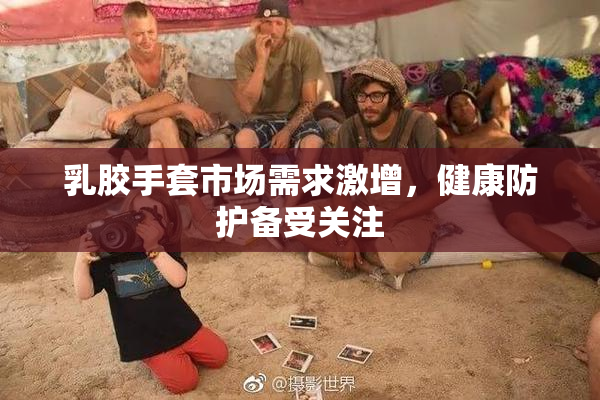乳胶手套市场需求激增，健康防护备受关注