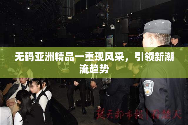无码亚洲精品一重现风采，引领新潮流趋势