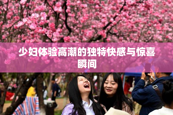 少妇体验高潮的独特快感与惊喜瞬间