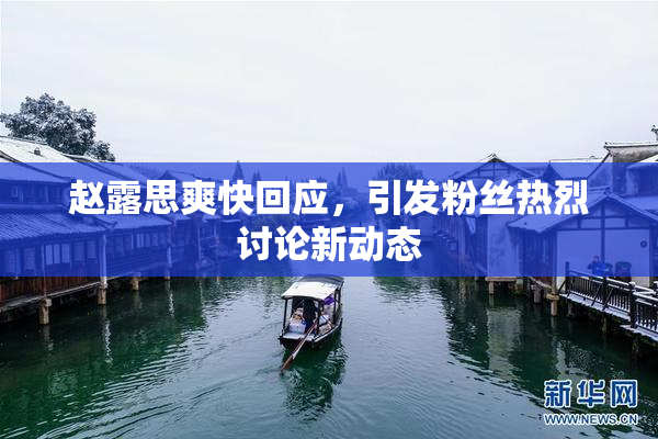 赵露思爽快回应，引发粉丝热烈讨论新动态