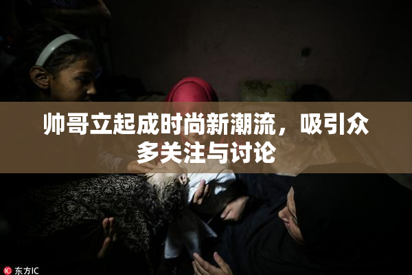 帅哥立起成时尚新潮流，吸引众多关注与讨论