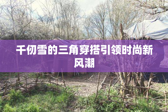 千仞雪的三角穿搭引领时尚新风潮