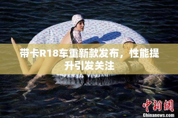 带卡R18车重新款发布，性能提升引发关注