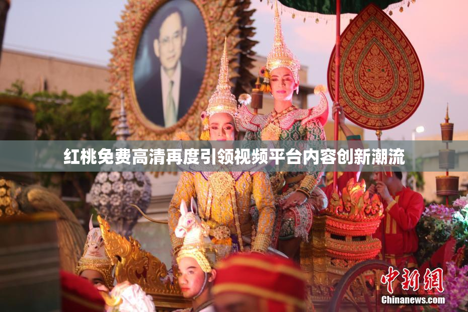红桃免费高清再度引领视频平台内容创新潮流