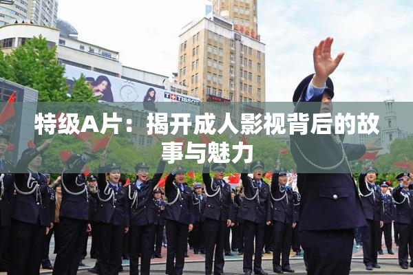 特级A片：揭开成人影视背后的故事与魅力