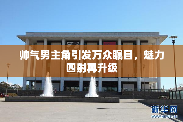 帅气男主角引发万众瞩目，魅力四射再升级