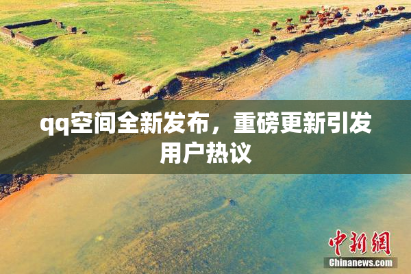 qq空间全新发布，重磅更新引发用户热议