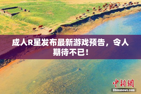 成人R星发布最新游戏预告，令人期待不已！