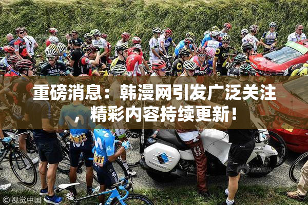 重磅消息：韩漫网引发广泛关注，精彩内容持续更新！