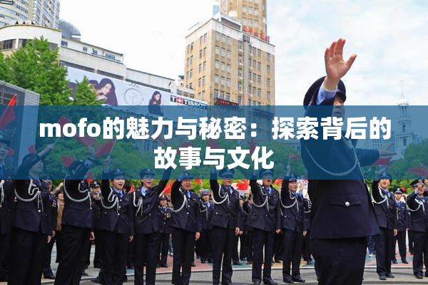 mofo的魅力与秘密：探索背后的故事与文化